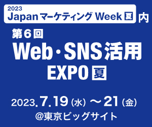 2023 Japan マーケティングWeek【夏】内 第6回 Web・SNS活用 EXPO【夏】2023年7月19日（水）～7月21日（金）東京ビッグサイト