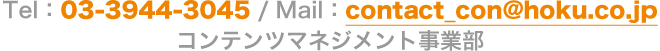 Tel：03-3955-3045／Mail：contact_con@hoku.co.jp コンテンツマネジメント事業部