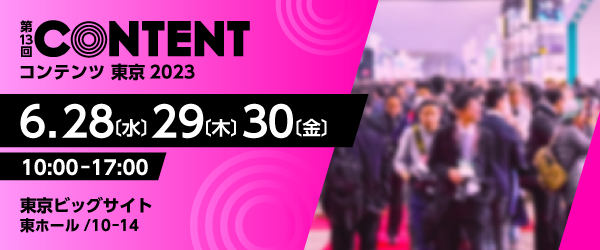 第13回コンテンツ東京2023／2023年6月28日（水）・29日（木）・30日（金）10時から17時／会場 東京ビックサイト 東ホール 10-14